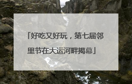 好吃又好玩，第七届邻里节在大运河畔揭幕
