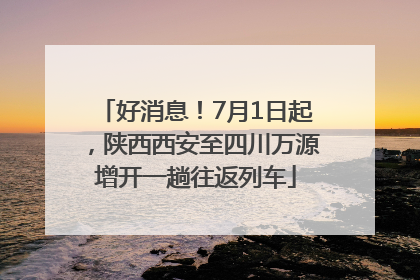 好消息！7月1日起，陕西西安至四川万源增开一趟往返列车
