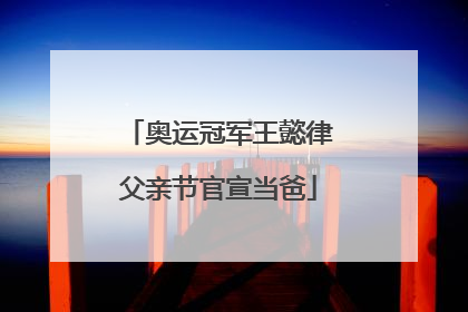 奥运冠军王懿律父亲节官宣当爸
