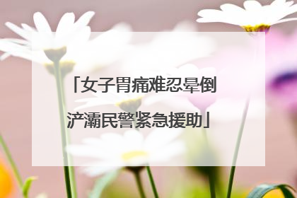 女子胃痛难忍晕倒 浐灞民警紧急援助