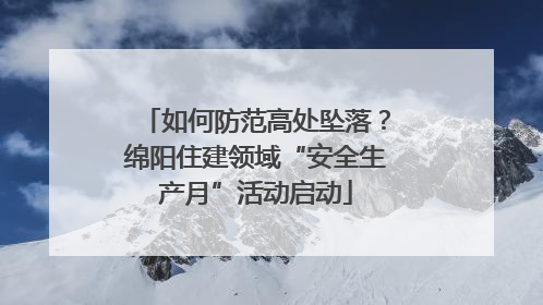 如何防范高处坠落？绵阳住建领域“安全生产月”活动启动