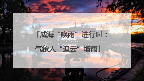 威海“唤雨”进行时：气象人“追云”增雨