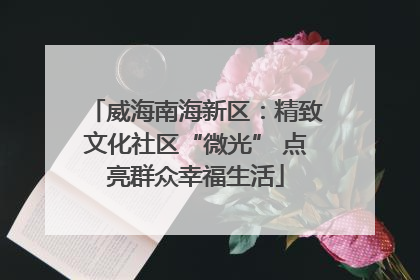 威海南海新区：精致文化社区“微光” 点亮群众幸福生活