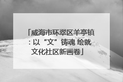 威海市环翠区羊亭镇：以“文”铸魂 绘就文化社区新画卷