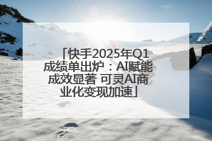 快手2025年Q1成绩单出炉：AI赋能成效显著 可灵AI商业化变现加速