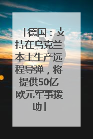德国：支持在乌克兰本土生产远程导弹，将提供50亿欧元军事援助