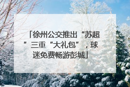 徐州公交推出“苏超”三重“大礼包”，球迷免费畅游彭城