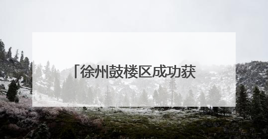 徐州鼓楼区成功获批全省社会救助领域创新实践试点单位