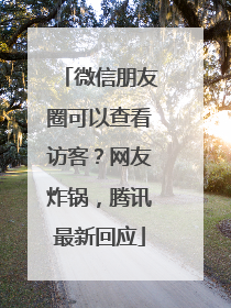 微信朋友圈可以查看访客？网友炸锅，腾讯最新回应