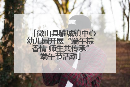 微山县驩城镇中心幼儿园开展“端午粽香情 师生共传承”端午节活动