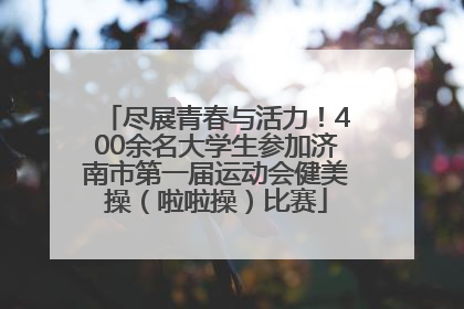 尽展青春与活力！400余名大学生参加济南市第一届运动会健美操（啦啦操）比赛