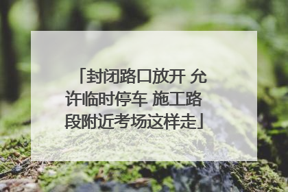 封闭路口放开 允许临时停车 施工路段附近考场这样走