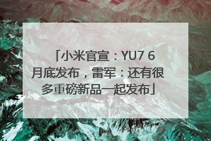 小米官宣：YU7 6月底发布，雷军：还有很多重磅新品一起发布