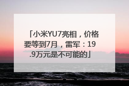 小米YU7亮相，价格要等到7月，雷军：19.9万元是不可能的