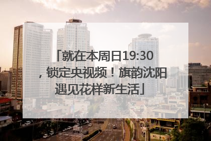 就在本周日19:30，锁定央视频！旗韵沈阳 遇见花样新生活