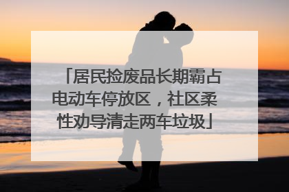 居民捡废品长期霸占电动车停放区，社区柔性劝导清走两车垃圾