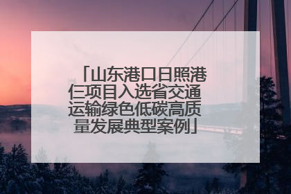 山东港口日照港仨项目入选省交通运输绿色低碳高质量发展典型案例
