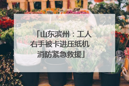 山东滨州：工人右手被卡进压纸机 消防紧急救援