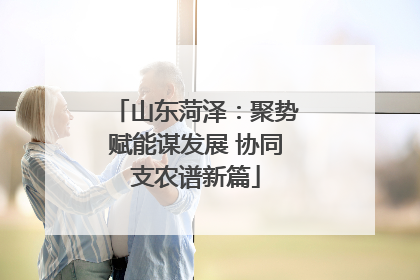 山东菏泽：聚势赋能谋发展 协同支农谱新篇