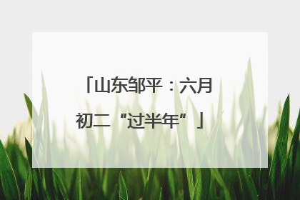 山东邹平：六月初二“过半年”