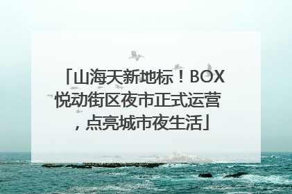 山海天新地标！BOX 悦动街区夜市正式运营，点亮城市夜生活