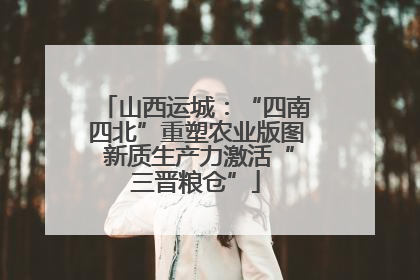 山西运城：“四南四北”重塑农业版图 新质生产力激活“三晋粮仓”