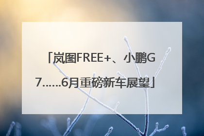 岚图FREE+、小鹏G7……6月重磅新车展望
