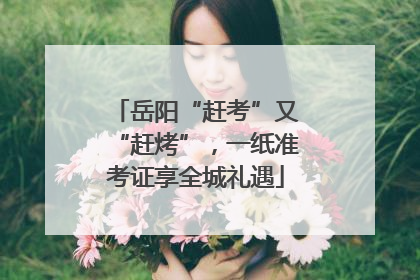 岳阳“赶考”又“赶烤”，一纸准考证享全城礼遇