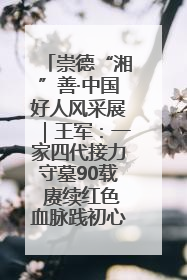 崇德“湘”善·中国好人风采展｜王军：一家四代接力守墓90载 赓续红色血脉践初心