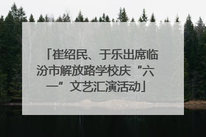 崔绍民、于乐出席临汾市解放路学校庆“六一”文艺汇演活动