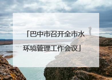 巴中市召开全市水环境管理工作会议
