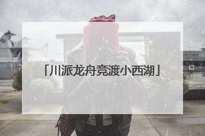 川派龙舟竞渡小西湖