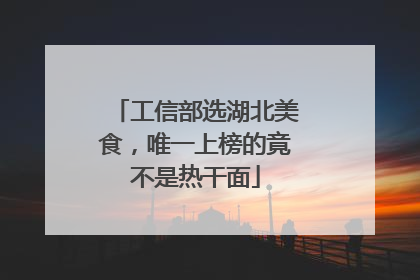 工信部选湖北美食，唯一上榜的竟不是热干面