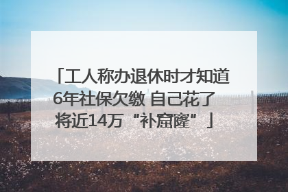 工人称办退休时才知道6年社保欠缴 自己花了将近14万“补窟窿”