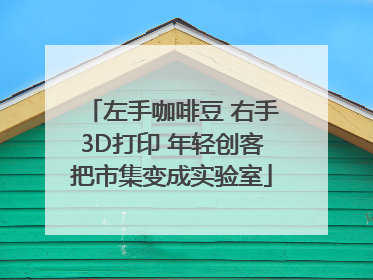 左手咖啡豆 右手3D打印 年轻创客把市集变成实验室