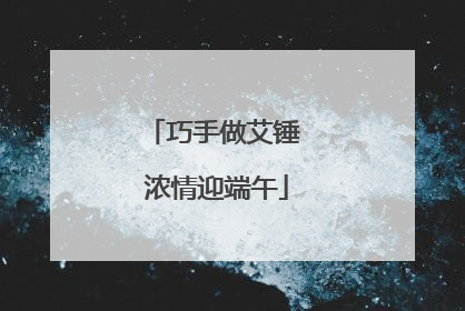 巧手做艾锤 浓情迎端午