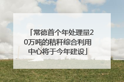 常德首个年处理量20万吨的秸秆综合利用中心将于今年建设
