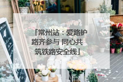 常州站：爱路护路齐参与 同心共筑铁路安全线