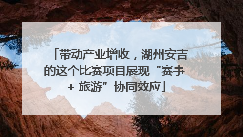 带动产业增收，湖州安吉的这个比赛项目展现“赛事 + 旅游”协同效应