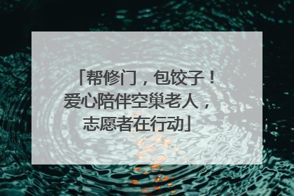 帮修门，包饺子！爱心陪伴空巢老人，志愿者在行动