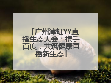广州津虹YY直播生态大会：携手百度，共筑健康直播新生态
