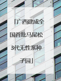 广西建成全国首批马尾松3代无性系种子园