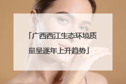 广西西江生态环境质量呈逐年上升趋势