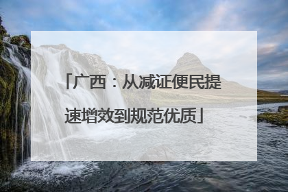 广西：从减证便民提速增效到规范优质