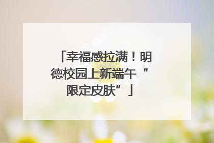 幸福感拉满！明德校园上新端午“限定皮肤”