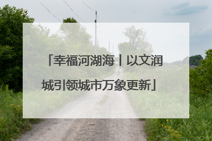 幸福河湖海丨以文润城引领城市万象更新