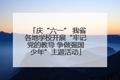 庆“六一” 我省各地学校开展“牢记党的教导 争做强国少年”主题活动