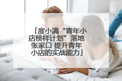 度小满“青年小店榜样计划”落地张家口 提升青年小店的实战能力