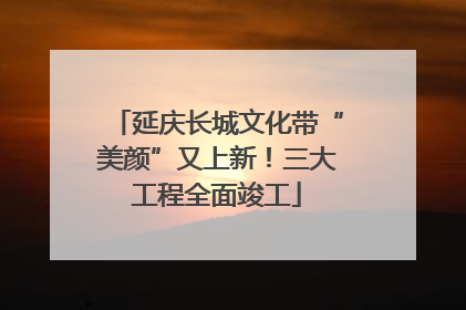 延庆长城文化带“美颜”又上新！三大工程全面竣工