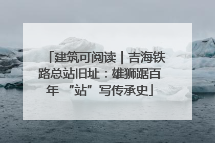 建筑可阅读｜吉海铁路总站旧址：雄狮踞百年 “站”写传承史